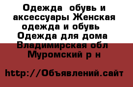 Одежда, обувь и аксессуары Женская одежда и обувь - Одежда для дома. Владимирская обл.,Муромский р-н